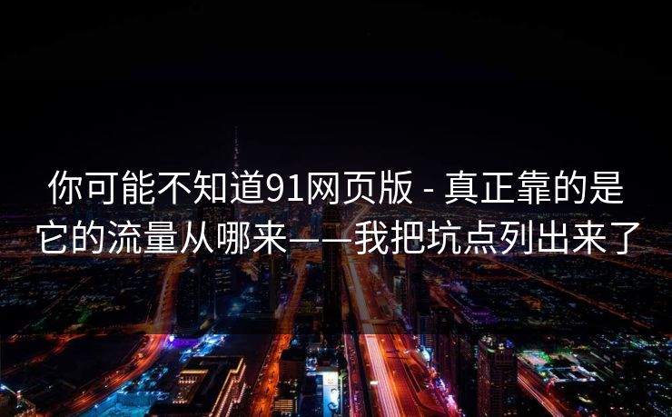 你可能不知道91网页版 - 真正靠的是它的流量从哪来——我把坑点列出来了