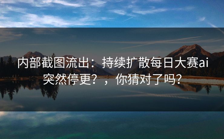 内部截图流出：持续扩散每日大赛ai突然停更？，你猜对了吗？