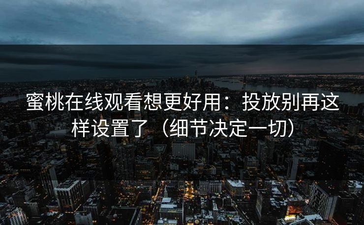 蜜桃在线观看想更好用:投放别再这样设置了(细节决定一切) 蜜桃在线观看想更好用:投放别再这样设置了(细节决定一切)