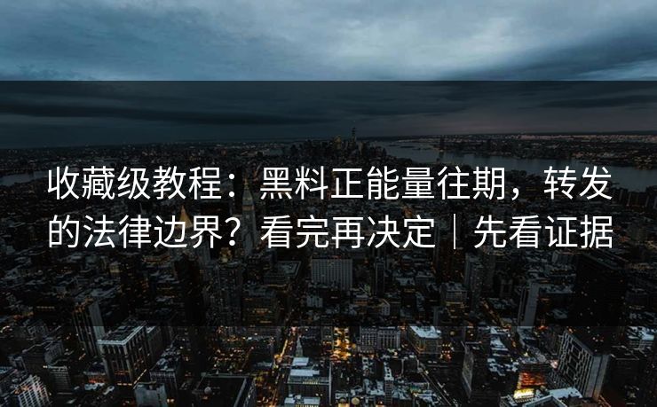 收藏级教程:黑料正能量往期,转发的法律边界?看完再决定|先看证据 收藏级教程:黑料正能量往期,转发的法律边界?看完再决定|先看证据