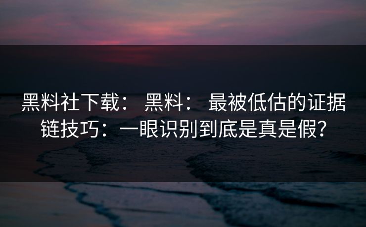 黑料社下载： 黑料： 最被低估的证据链技巧：一眼识别到底是真是假？