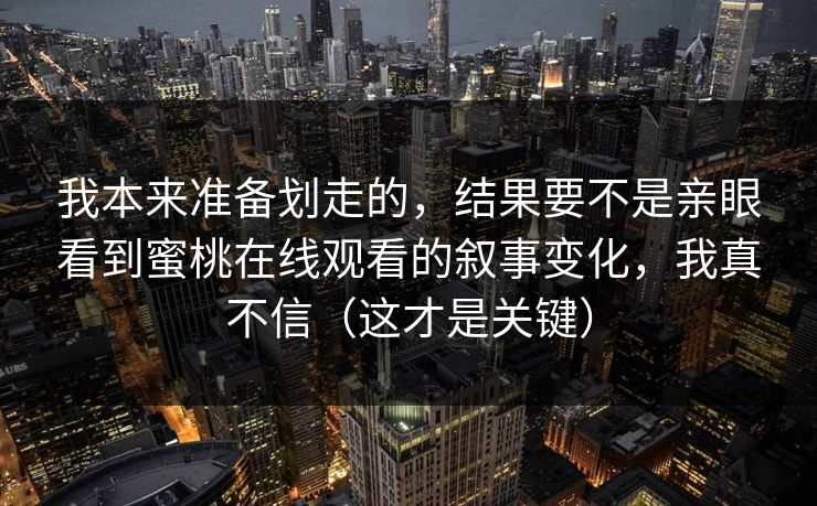 我本来准备划走的,结果要不是亲眼看到蜜桃在线观看的叙事变化,我真不信(这才是关键) 我本来准备划走的,结果要不是亲眼看到蜜桃在线观看的叙事变化,我真不信(这才是关键)