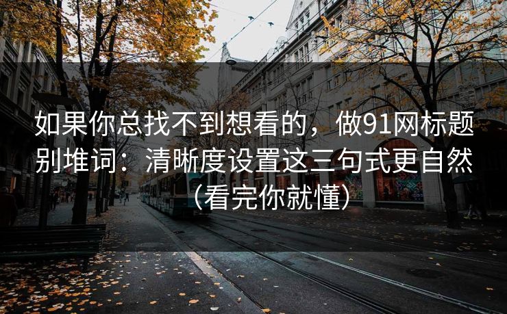 如果你总找不到想看的，做91网标题别堆词：清晰度设置这三句式更自然（看完你就懂）