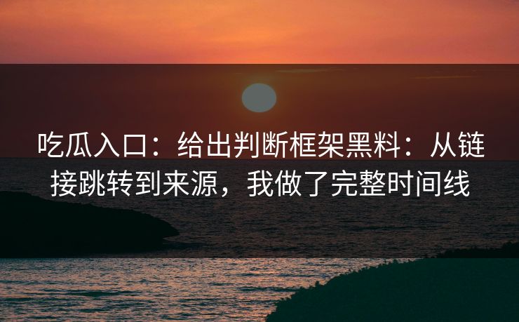 吃瓜入口：给出判断框架黑料：从链接跳转到来源，我做了完整时间线