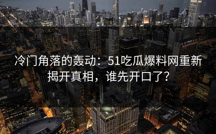 冷门角落的轰动:51吃瓜爆料网重新揭开真相,谁先开口了? 冷门角落的轰动:51吃瓜爆料网重新揭开真相,谁先开口了?