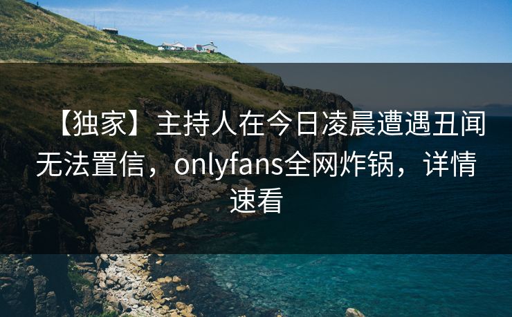 【独家】主持人在今日凌晨遭遇丑闻无法置信,onlyfans全网炸锅,详情速看 【独家】主持人在今日凌晨遭遇丑闻无法置信,onlyfans全网炸锅,详情速看