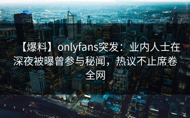 【爆料】onlyfans突发:业内人士在深夜被曝曾参与秘闻,热议不止席卷全网 【爆料】onlyfans突发:业内人士在深夜被曝曾参与秘闻,热议不止席卷全网