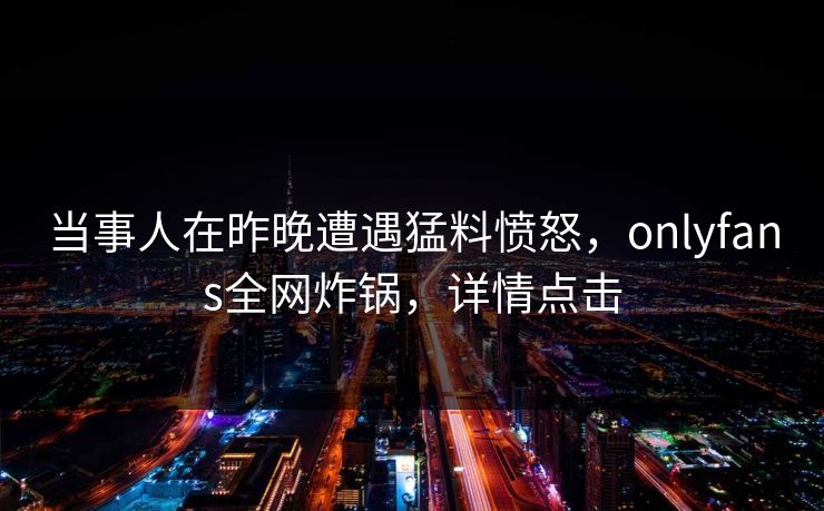 当事人在昨晚遭遇猛料愤怒，onlyfans全网炸锅，详情点击