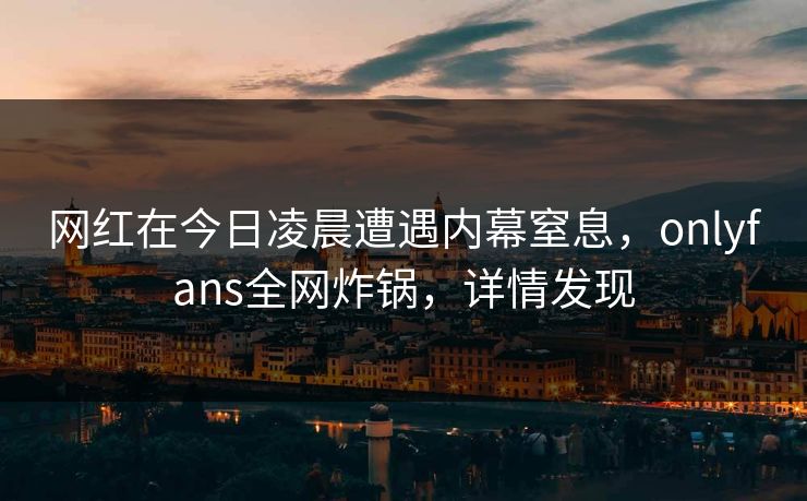 网红在今日凌晨遭遇内幕窒息,onlyfans全网炸锅,详情发现 网红在今日凌晨遭遇内幕窒息,onlyfans全网炸锅,详情发现