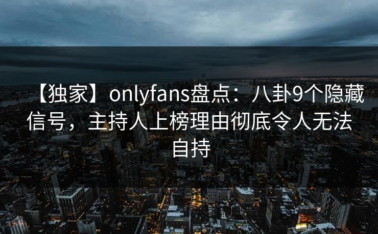 【独家】onlyfans盘点:八卦9个隐藏信号,主持人上榜理由彻底令人无法自持 【独家】onlyfans盘点:八卦9个隐藏信号,主持人上榜理由彻底令人无法自持