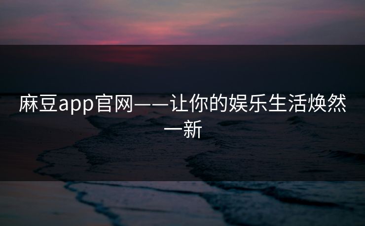 麻豆app官网——让你的娱乐生活焕然一新 麻豆app官网——让你的娱乐生活焕然一新