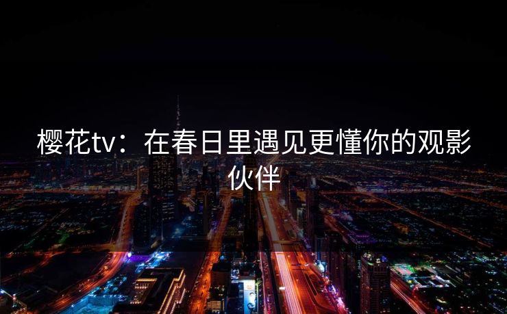樱花tv:在春日里遇见更懂你的观影伙伴 樱花tv:在春日里遇见更懂你的观影伙伴