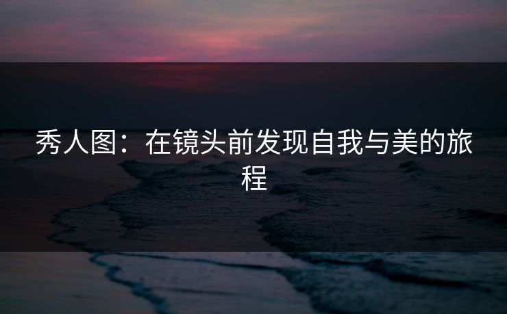 秀人图:在镜头前发现自我与美的旅程 秀人图:在镜头前发现自我与美的旅程