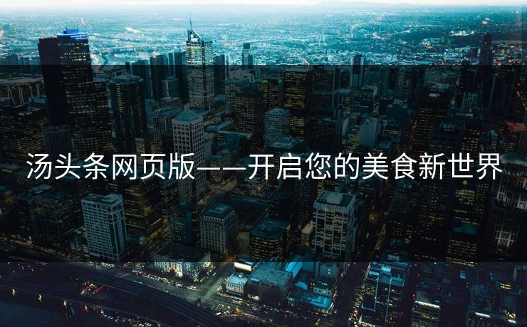 汤头条网页版——开启您的美食新世界 汤头条网页版——开启您的美食新世界