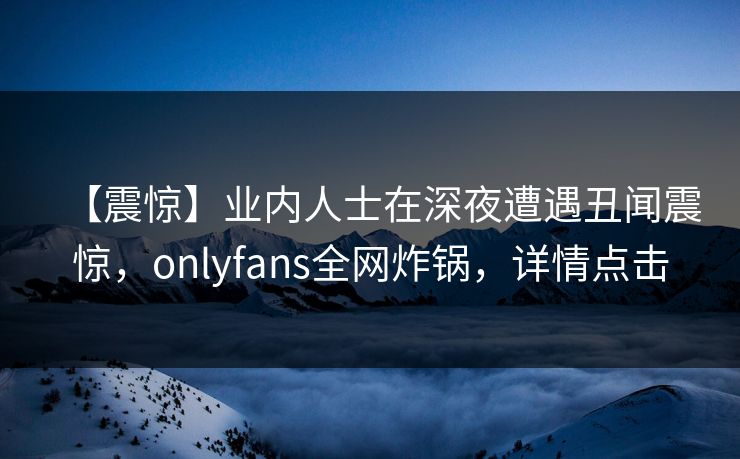 【震惊】业内人士在深夜遭遇丑闻震惊,onlyfans全网炸锅,详情点击 【震惊】业内人士在深夜遭遇丑闻震惊,onlyfans全网炸锅,详情点击