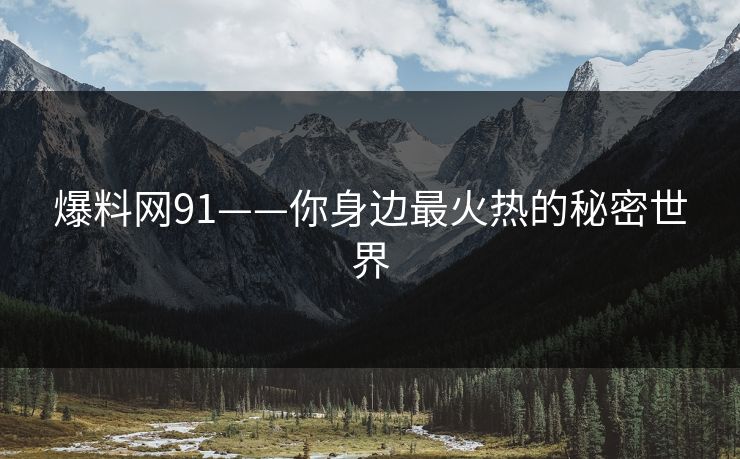 爆料网91——你身边最火热的秘密世界 爆料网91——你身边最火热的秘密世界