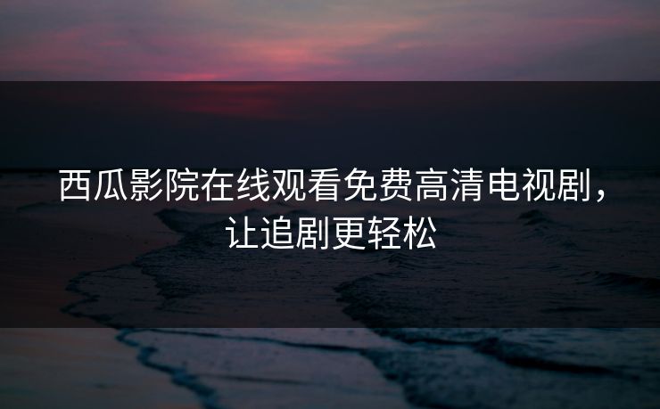 西瓜影院在线观看免费高清电视剧,让追剧更轻松 西瓜影院在线观看免费高清电视剧,让追剧更轻松