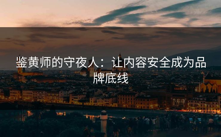 鉴黄师的守夜人:让内容安全成为品牌底线 鉴黄师的守夜人:让内容安全成为品牌底线