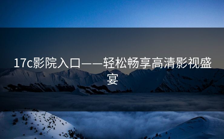 17c影院入口——轻松畅享高清影视盛宴 17c影院入口——轻松畅享高清影视盛宴