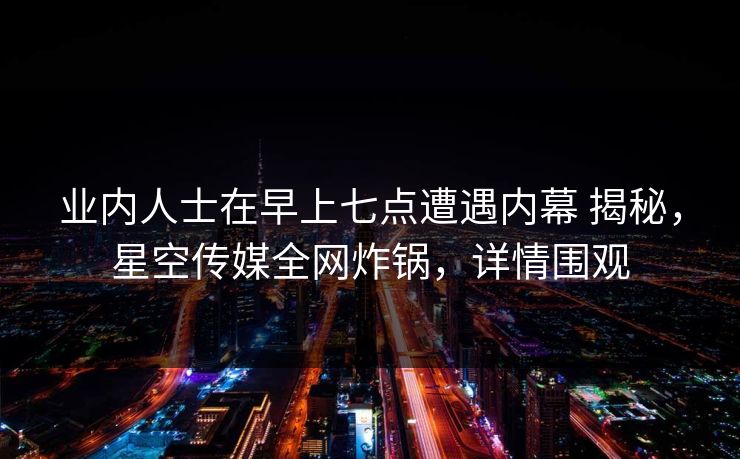 业内人士在早上七点遭遇内幕 揭秘,星空传媒全网炸锅,详情围观 业内人士在早上七点遭遇内幕 揭秘,星空传媒全网炸锅,详情围观