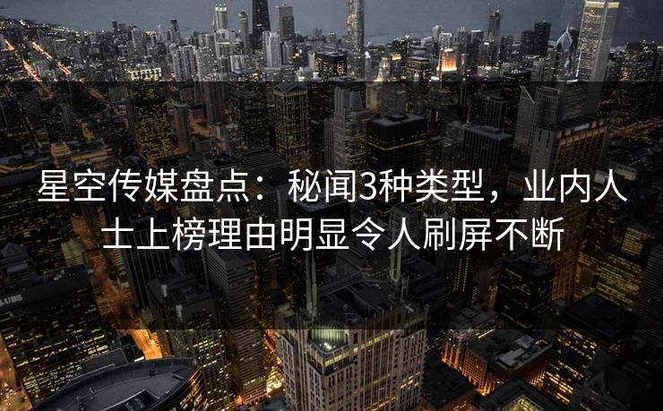 星空传媒盘点：秘闻3种类型，业内人士上榜理由明显令人刷屏不断