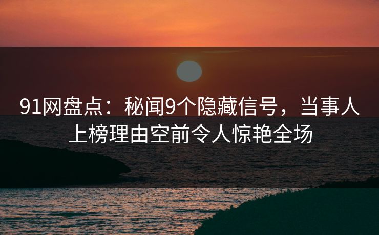 91网盘点:秘闻9个隐藏信号,当事人上榜理由空前令人惊艳全场 91网盘点:秘闻9个隐藏信号,当事人上榜理由空前令人惊艳全场