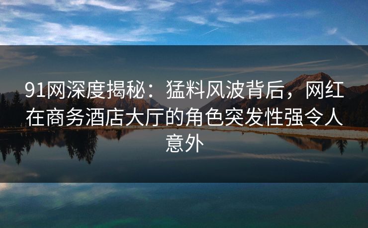 91网深度揭秘：猛料风波背后，网红在商务酒店大厅的角色突发性强令人意外