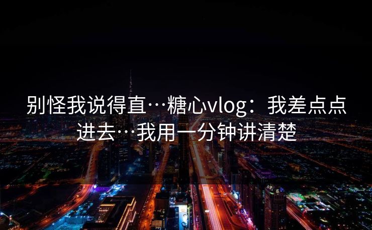 别怪我说得直…糖心vlog：我差点点进去…我用一分钟讲清楚