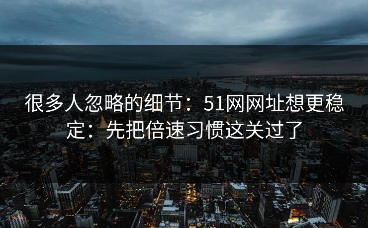 很多人忽略的细节:51网网址想更稳定:先把倍速习惯这关过了 很多人忽略的细节:51网网址想更稳定:先把倍速习惯这关过了