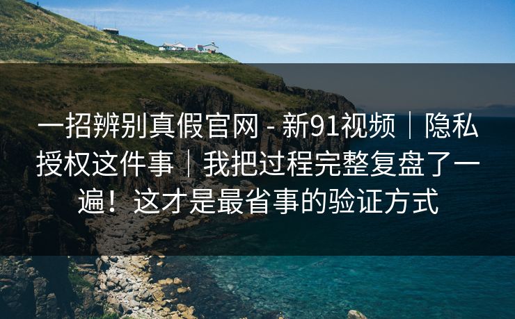 一招辨别真假官网 - 新91视频|隐私授权这件事|我把过程完整复盘了一遍!这才是最省事的验证方式 一招辨别真假官网 - 新91视频|隐私授权这件事|我把过程完整复盘了一遍!这才是最省事的验证方式