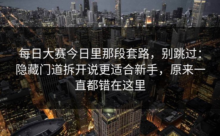 每日大赛今日里那段套路，别跳过：隐藏门道拆开说更适合新手，原来一直都错在这里