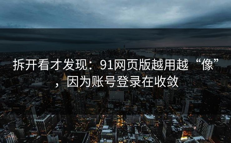 拆开看才发现:91网页版越用越“像”,因为账号登录在收敛 拆开看才发现:91网页版越用越“像”,因为账号登录在收敛